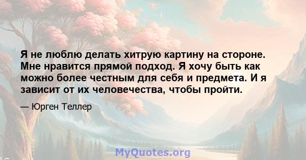 Я не люблю делать хитрую картину на стороне. Мне нравится прямой подход. Я хочу быть как можно более честным для себя и предмета. И я зависит от их человечества, чтобы пройти.