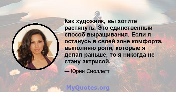 Как художник, вы хотите растянуть. Это единственный способ выращивания. Если я останусь в своей зоне комфорта, выполняю роли, которые я делал раньше, то я никогда не стану актрисой.