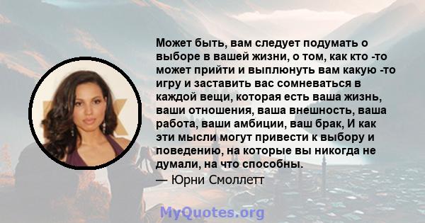 Может быть, вам следует подумать о выборе в вашей жизни, о том, как кто -то может прийти и выплюнуть вам какую -то игру и заставить вас сомневаться в каждой вещи, которая есть ваша жизнь, ваши отношения, ваша внешность, 