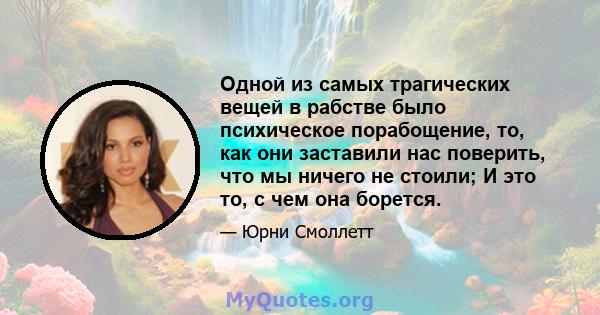 Одной из самых трагических вещей в рабстве было психическое порабощение, то, как они заставили нас поверить, что мы ничего не стоили; И это то, с чем она борется.