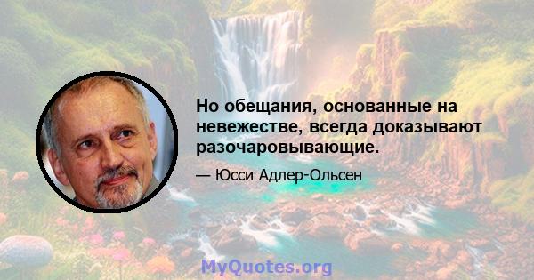 Но обещания, основанные на невежестве, всегда доказывают разочаровывающие.