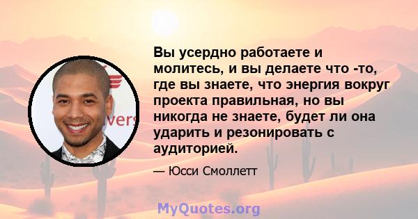 Вы усердно работаете и молитесь, и вы делаете что -то, где вы знаете, что энергия вокруг проекта правильная, но вы никогда не знаете, будет ли она ударить и резонировать с аудиторией.