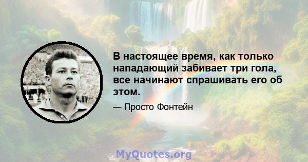 В настоящее время, как только нападающий забивает три гола, все начинают спрашивать его об этом.