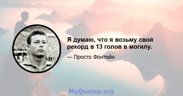 Я думаю, что я возьму свой рекорд в 13 голов в могилу.