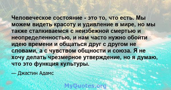 Человеческое состояние - это то, что есть. Мы можем видеть красоту и удивление в мире, но мы также сталкиваемся с неизбежной смертью и неопределенностью, и нам часто нужно обойти идею времени и общаться друг с другом не 