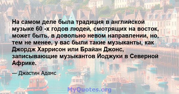 На самом деле была традиция в английской музыке 60 -х годов людей, смотрящих на восток, может быть, в довольно невом направлении, но, тем не менее, у вас были такие музыканты, как Джордж Харрисон или Брайан Джонс,