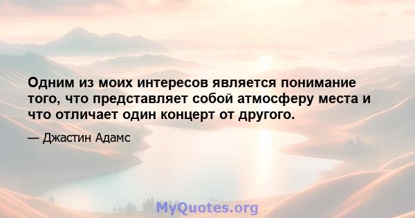 Одним из моих интересов является понимание того, что представляет собой атмосферу места и что отличает один концерт от другого.