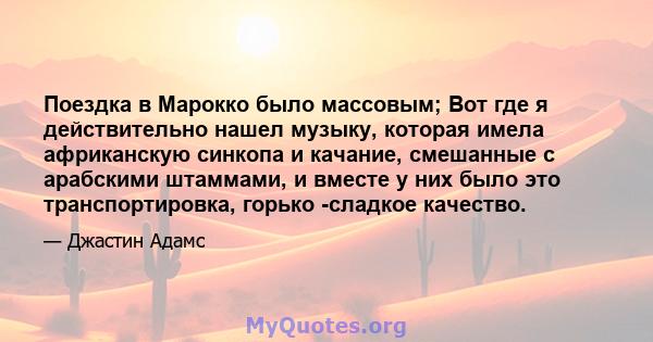 Поездка в Марокко было массовым; Вот где я действительно нашел музыку, которая имела африканскую синкопа и качание, смешанные с арабскими штаммами, и вместе у них было это транспортировка, горько -сладкое качество.