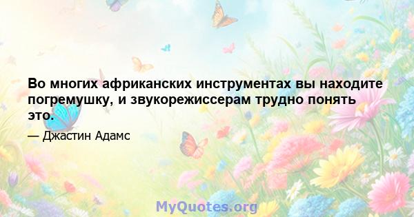 Во многих африканских инструментах вы находите погремушку, и звукорежиссерам трудно понять это.