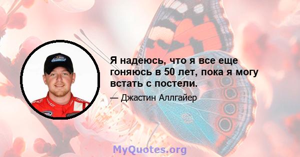 Я надеюсь, что я все еще гоняюсь в 50 лет, пока я могу встать с постели.