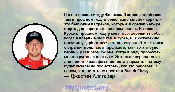 Я с нетерпением жду Феникса. Я хорошо пробежал там в прошлом году в общенациональной серии, и это был один из треков, которые я сделал четыре старта для спринта в прошлом сезоне. В гонке в Кубке в прошлом году у меня