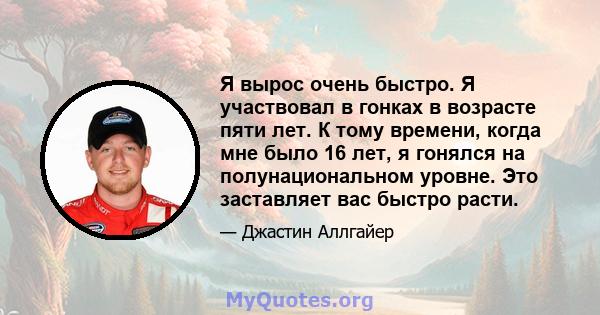 Я вырос очень быстро. Я участвовал в гонках в возрасте пяти лет. К тому времени, когда мне было 16 лет, я гонялся на полунациональном уровне. Это заставляет вас быстро расти.