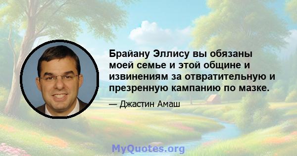 Брайану Эллису вы обязаны моей семье и этой общине и извинениям за отвратительную и презренную кампанию по мазке.