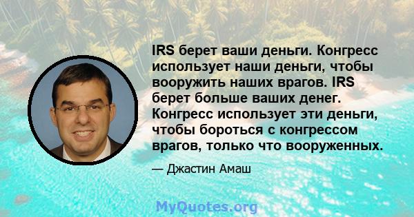 IRS берет ваши деньги. Конгресс использует наши деньги, чтобы вооружить наших врагов. IRS берет больше ваших денег. Конгресс использует эти деньги, чтобы бороться с конгрессом врагов, только что вооруженных.