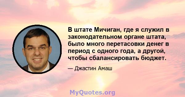 В штате Мичиган, где я служил в законодательном органе штата, было много перетасовки денег в период с одного года, а другой, чтобы сбалансировать бюджет.