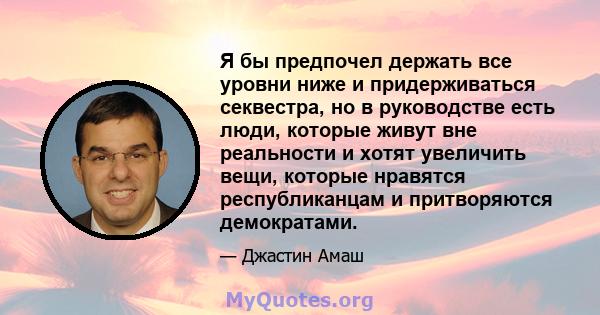 Я бы предпочел держать все уровни ниже и придерживаться секвестра, но в руководстве есть люди, которые живут вне реальности и хотят увеличить вещи, которые нравятся республиканцам и притворяются демократами.