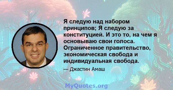 Я следую над набором принципов; Я следую за конституцией. И это то, на чем я основываю свои голоса. Ограниченное правительство, экономическая свобода и индивидуальная свобода.