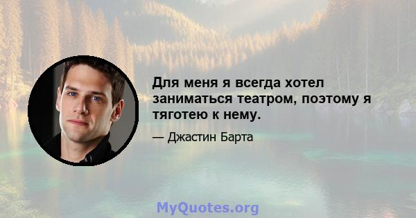 Для меня я всегда хотел заниматься театром, поэтому я тяготею к нему.