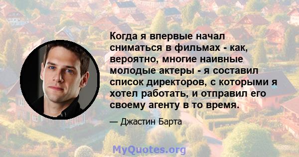 Когда я впервые начал сниматься в фильмах - как, вероятно, многие наивные молодые актеры - я составил список директоров, с которыми я хотел работать, и отправил его своему агенту в то время.