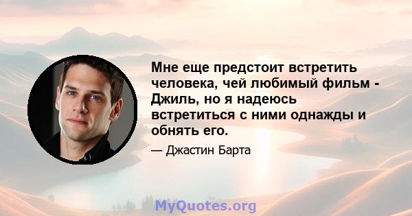 Мне еще предстоит встретить человека, чей любимый фильм - Джиль, но я надеюсь встретиться с ними однажды и обнять его.