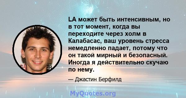 LA может быть интенсивным, но в тот момент, когда вы переходите через холм в Калабасас, ваш уровень стресса немедленно падает, потому что он такой мирный и безопасный. Иногда я действительно скучаю по нему.