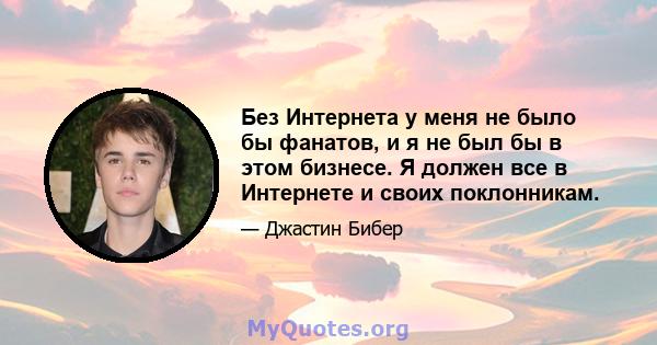 Без Интернета у меня не было бы фанатов, и я не был бы в этом бизнесе. Я должен все в Интернете и своих поклонникам.