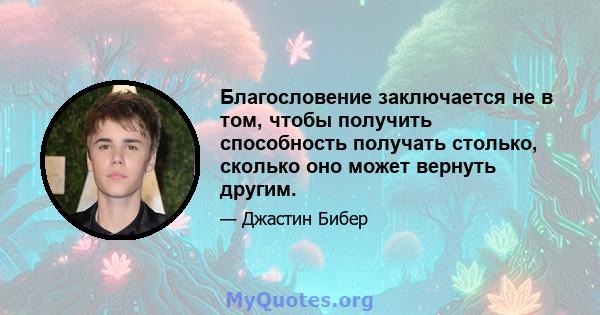 Благословение заключается не в том, чтобы получить способность получать столько, сколько оно может вернуть другим.