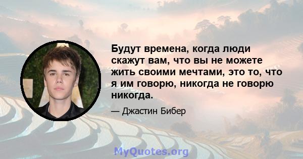 Будут времена, когда люди скажут вам, что вы не можете жить своими мечтами, это то, что я им говорю, никогда не говорю никогда.