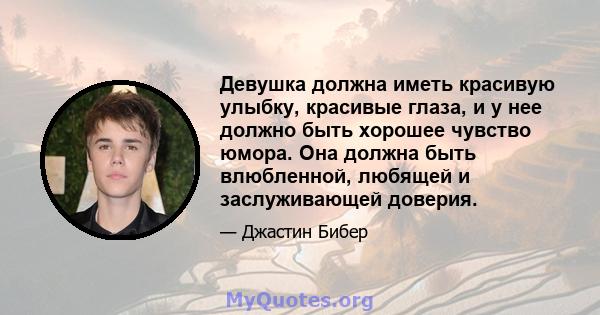 Девушка должна иметь красивую улыбку, красивые глаза, и у нее должно быть хорошее чувство юмора. Она должна быть влюбленной, любящей и заслуживающей доверия.