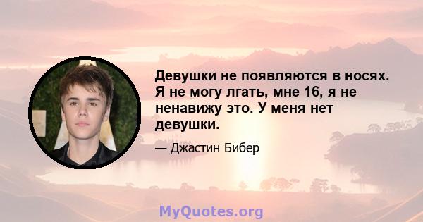 Девушки не появляются в носях. Я не могу лгать, мне 16, я не ненавижу это. У меня нет девушки.