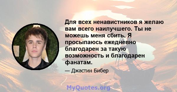 Для всех ненавистников я желаю вам всего наилучшего. Ты не можешь меня сбить. Я просыпаюсь ежедневно благодарен за такую ​​возможность и благодарен фанатам.