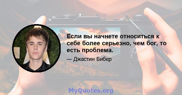 Если вы начнете относиться к себе более серьезно, чем бог, то есть проблема.