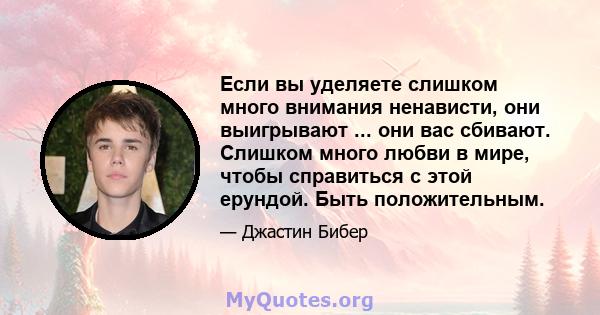 Если вы уделяете слишком много внимания ненависти, они выигрывают ... они вас сбивают. Слишком много любви в мире, чтобы справиться с этой ерундой. Быть положительным.