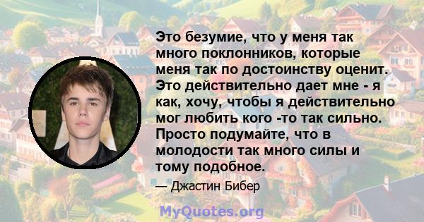 Это безумие, что у меня так много поклонников, которые меня так по достоинству оценит. Это действительно дает мне - я как, хочу, чтобы я действительно мог любить кого -то так сильно. Просто подумайте, что в молодости