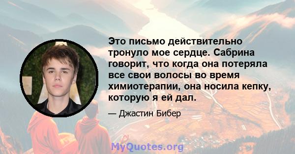 Это письмо действительно тронуло мое сердце. Сабрина говорит, что когда она потеряла все свои волосы во время химиотерапии, она носила кепку, которую я ей дал.