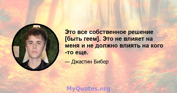 Это все собственное решение [быть геем]. Это не влияет на меня и не должно влиять на кого -то еще.