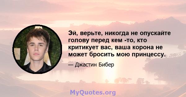 Эй, верьте, никогда не опускайте голову перед кем -то, кто критикует вас, ваша корона не может бросить мою принцессу.