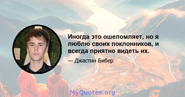 Иногда это ошеломляет, но я люблю своих поклонников, и всегда приятно видеть их.