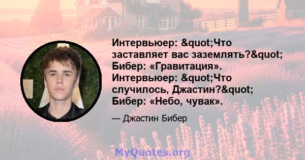 Интервьюер: "Что заставляет вас заземлять?" Бибер: «Гравитация». Интервьюер: "Что случилось, Джастин?" Бибер: «Небо, чувак».