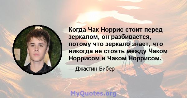 Когда Чак Норрис стоит перед зеркалом, он разбивается, потому что зеркало знает, что никогда не стоять между Чаком Норрисом и Чаком Норрисом.