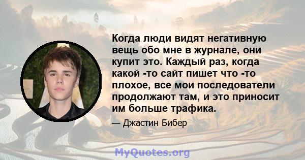 Когда люди видят негативную вещь обо мне в журнале, они купит это. Каждый раз, когда какой -то сайт пишет что -то плохое, все мои последователи продолжают там, и это приносит им больше трафика.