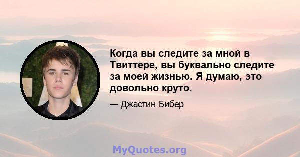 Когда вы следите за мной в Твиттере, вы буквально следите за моей жизнью. Я думаю, это довольно круто.