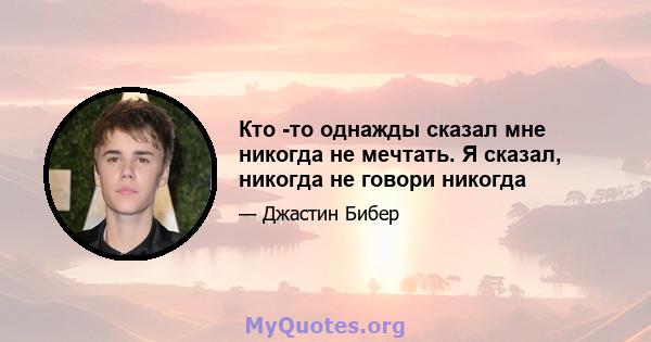 Кто -то однажды сказал мне никогда не мечтать. Я сказал, никогда не говори никогда