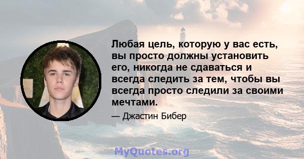 Любая цель, которую у вас есть, вы просто должны установить его, никогда не сдаваться и всегда следить за тем, чтобы вы всегда просто следили за своими мечтами.