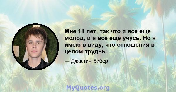 Мне 18 лет, так что я все еще молод, и я все еще учусь. Но я имею в виду, что отношения в целом трудны.