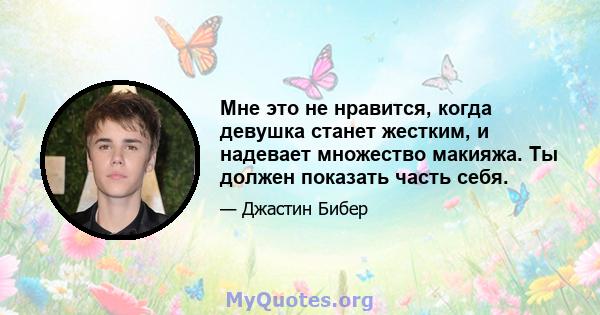 Мне это не нравится, когда девушка станет жестким, и надевает множество макияжа. Ты должен показать часть себя.