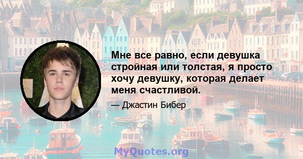 Мне все равно, если девушка стройная или толстая, я просто хочу девушку, которая делает меня счастливой.