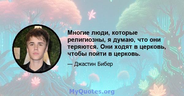 Многие люди, которые религиозны, я думаю, что они теряются. Они ходят в церковь, чтобы пойти в церковь.