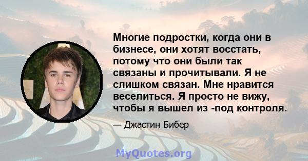 Многие подростки, когда они в бизнесе, они хотят восстать, потому что они были так связаны и прочитывали. Я не слишком связан. Мне нравится веселиться. Я просто не вижу, чтобы я вышел из -под контроля.