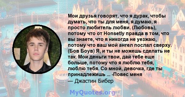 Мои друзья говорят, что я дурак, чтобы думать, что ты для меня, я думаю, я просто любитель любви. (Любовь), потому что от Honsetly правда в том, что вы знаете, что я никогда не уезжаю, потому что ваш мой ангел послал